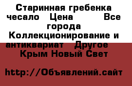 Старинная гребенка чесало › Цена ­ 350 - Все города Коллекционирование и антиквариат » Другое   . Крым,Новый Свет